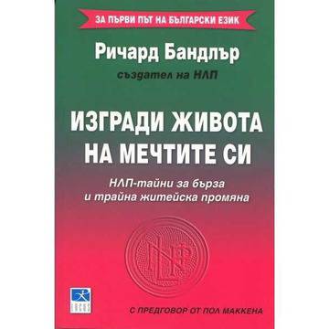 Изгради живота на мечтите си: НЛП – тайни за бърза и трайна житейска промяна