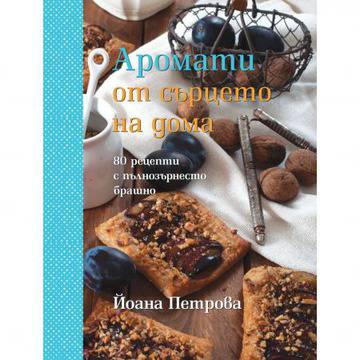 Аромати от сърцето на дома: 80 рецепти с пълнозърнесто брашно