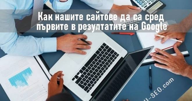 Как нашите сайтове да са сред първите в резултатите на Google