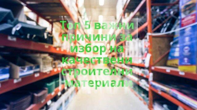 Топ 5 важни причини за избор на качествени строителни материали